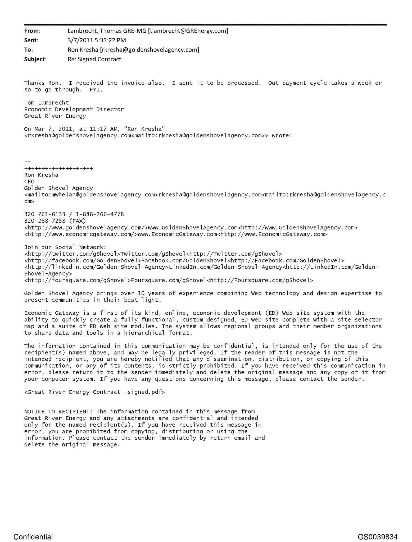 On March 7, 2011, Thomas Lambrecht, Economic Development Director at Great River Energy, emailed Ron Kresha, CEO of Golden Shovel Agency, confirming that: He received the signed contract and the invoice from Golden Shovel Agency. The invoice has been submitted for internal processing. Great River Energy’s payment cycle typically takes about one week to complete. A signed contract PDF (“Great River Energy Contract - signed.pdf”) is referenced as an attachment.